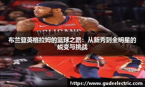 布兰登英格拉姆的篮球之路：从新秀到全明星的蜕变与挑战