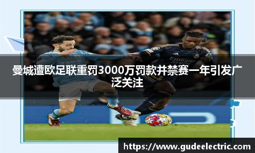 曼城遭欧足联重罚3000万罚款并禁赛一年引发广泛关注