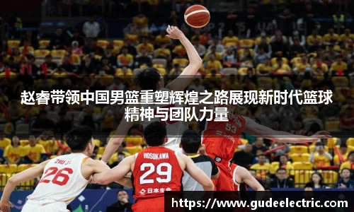 赵睿带领中国男篮重塑辉煌之路展现新时代篮球精神与团队力量
