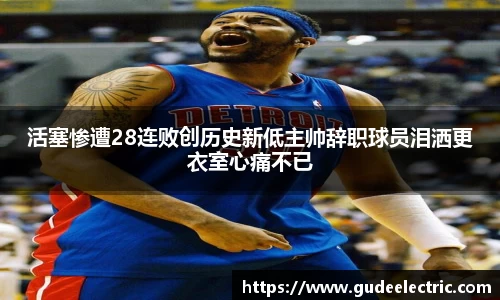 活塞惨遭28连败创历史新低主帅辞职球员泪洒更衣室心痛不已